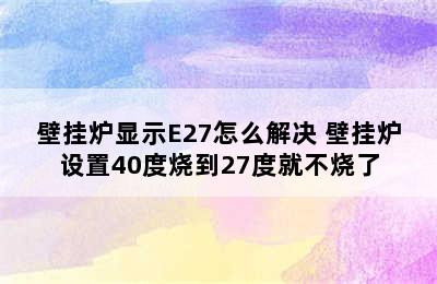 壁挂炉显示E27怎么解决 壁挂炉设置40度烧到27度就不烧了